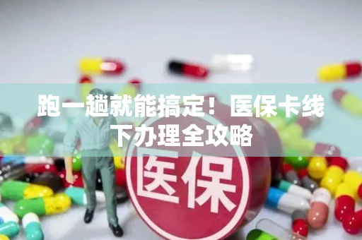 跑一趟就能搞定！医保卡线下办理全攻略